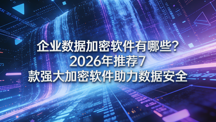 企业数据加密软件有哪些?2026年推荐7款强大加密软件助力数据安全